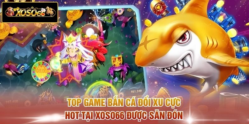 Top game bắn cá đổi xu cực hot tại XOSO66 được săn đón 